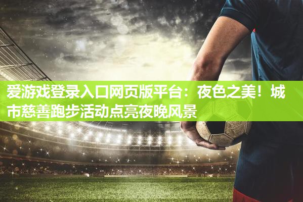 爱游戏登录入口网页版平台：夜色之美！城市慈善跑步活动点亮夜晚风景