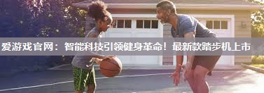 智能科技引领健身革命！最新款踏步机上市