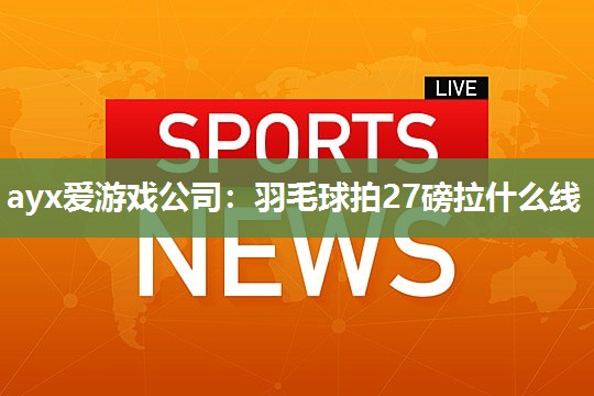 羽毛球拍27磅拉什么线