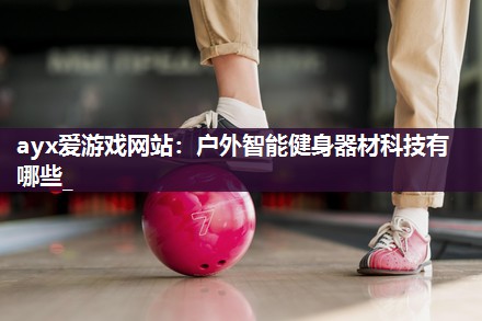 户外智能健身器材科技有哪些_