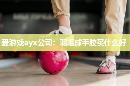 羽毛球手胶买什么好