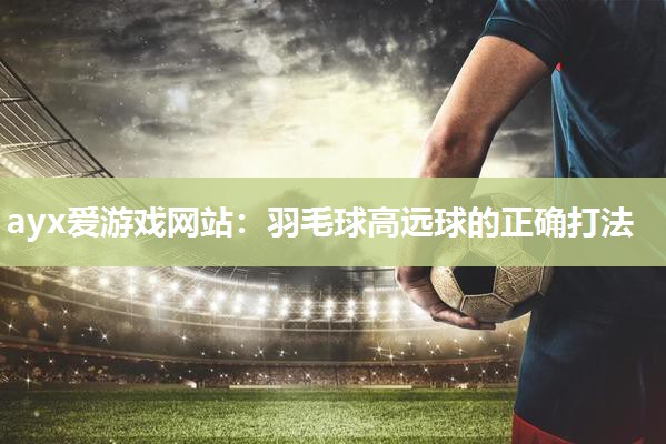 羽毛球高远球的正确打法