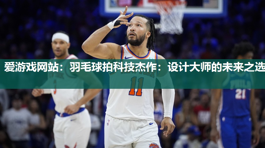 羽毛球拍科技杰作：设计大师的未来之选