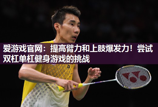 提高臂力和上肢爆发力！尝试双杠单杠健身游戏的挑战