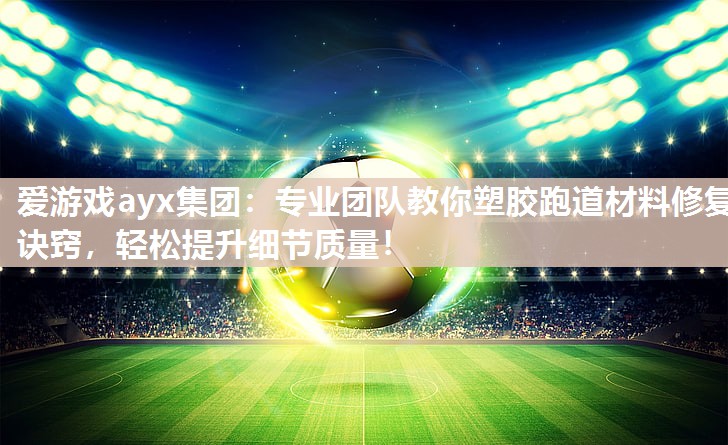 专业团队教你塑胶跑道材料修复诀窍，轻松提升细节质量！