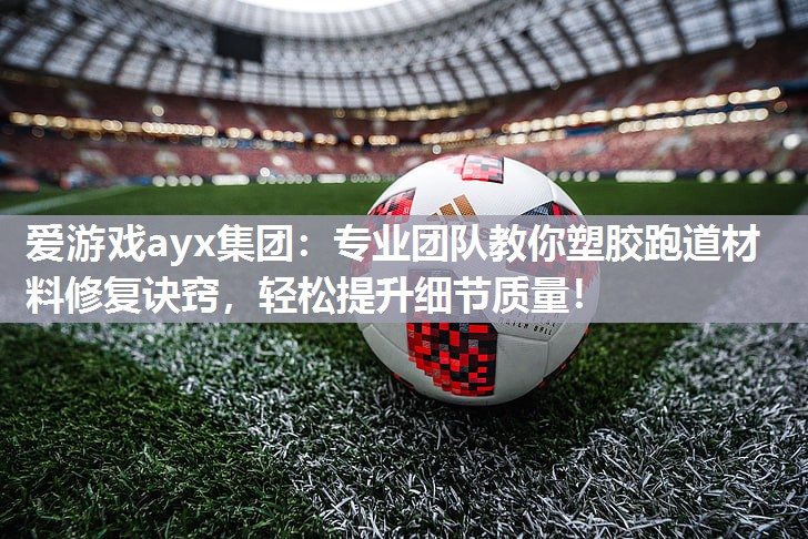 专业团队教你塑胶跑道材料修复诀窍，轻松提升细节质量！