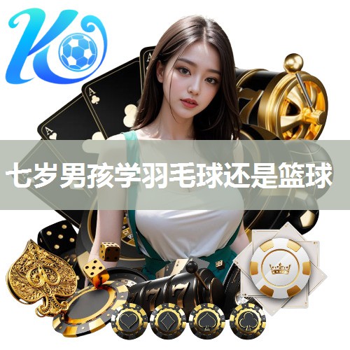 七岁男孩学羽毛球还是篮球