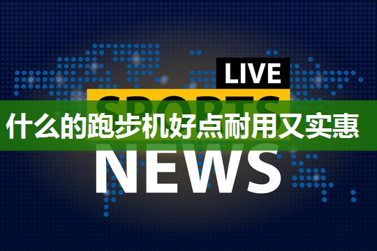 什么的跑步机好点耐用又实惠