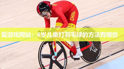 6岁儿童打羽毛球的方法有哪些