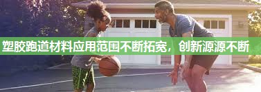 塑胶跑道材料应用范围不断拓宽，创新源源不断