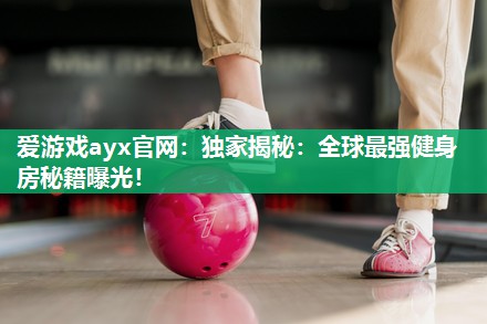 独家揭秘：全球最强健身房秘籍曝光！
