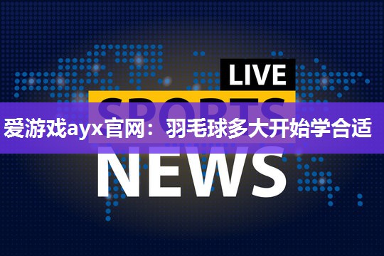 羽毛球多大开始学合适