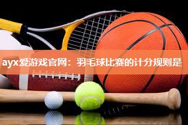 羽毛球比赛的计分规则是