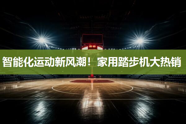 智能化运动新风潮！家用踏步机大热销