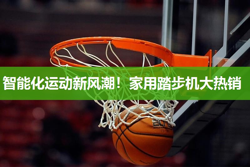 智能化运动新风潮！家用踏步机大热销