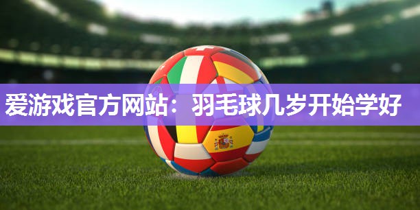 羽毛球几岁开始学好