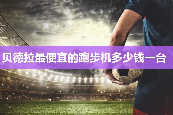 贝德拉最便宜的跑步机多少钱一台